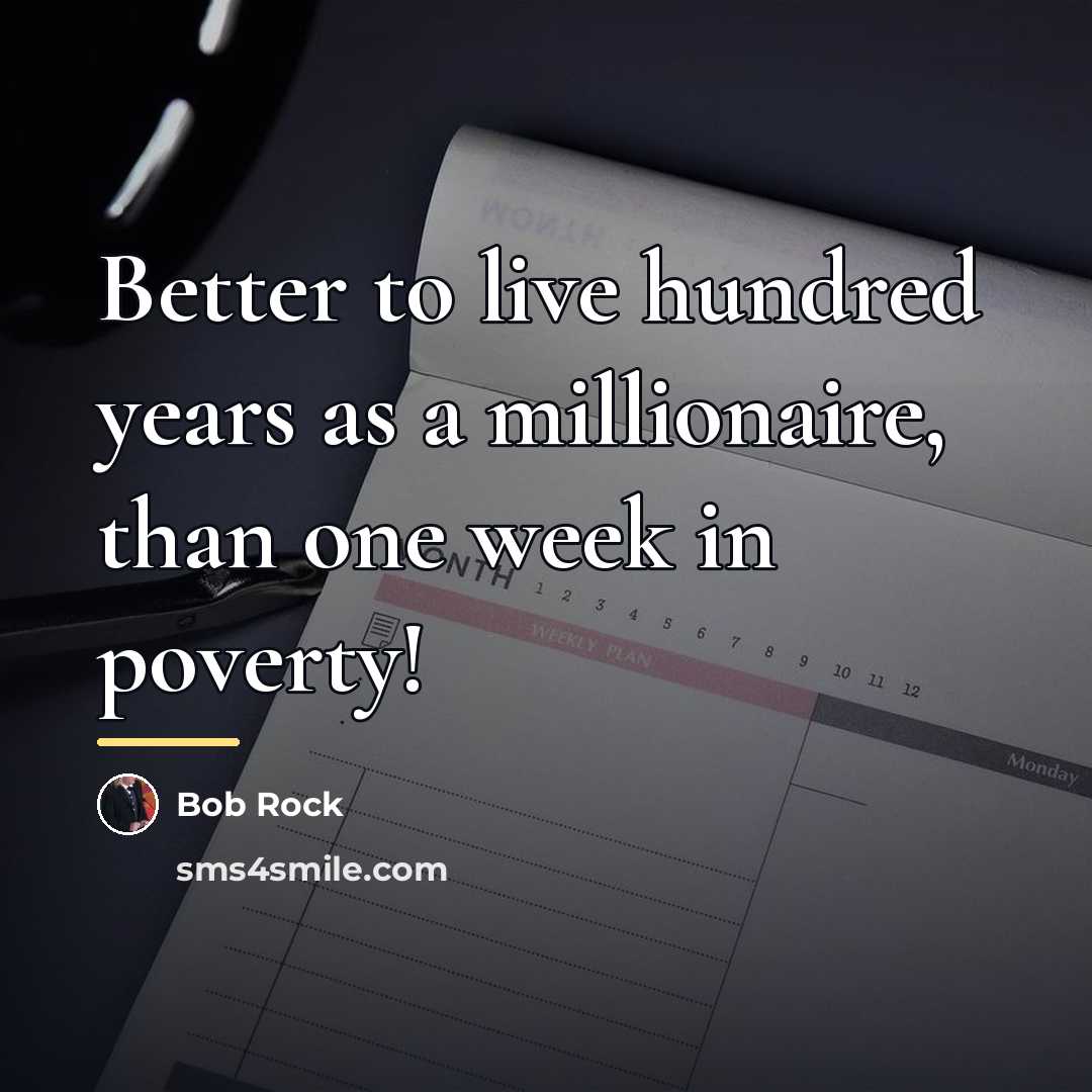 “Better to live hundred years as a millionaire, than one…” quote by Bob Rock