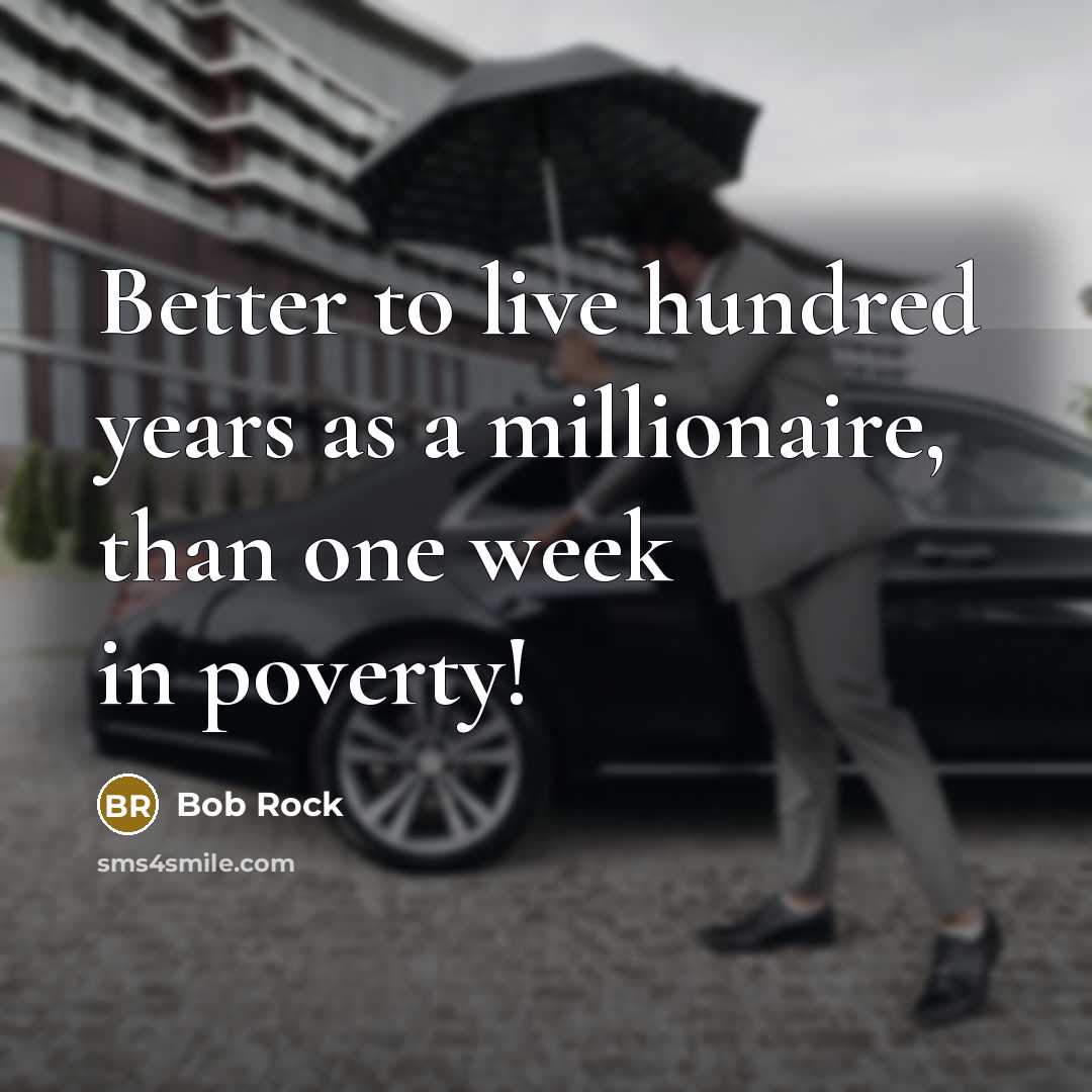 “Better to live hundred years as a millionaire, than one week in poverty!” quote by Bob Rock