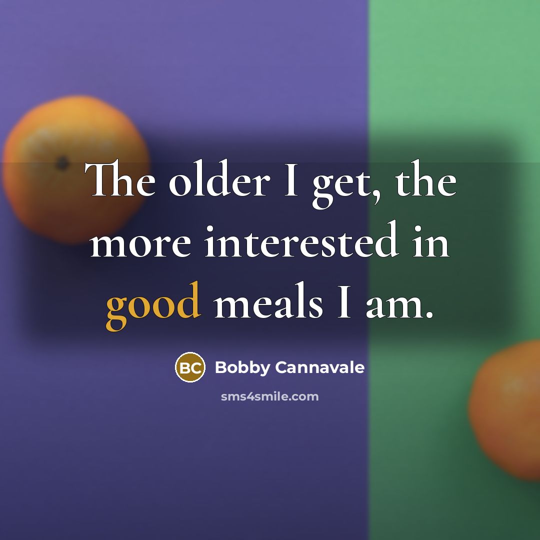 “The older I get, the more interested in good meals…” quote by Bobby Cannavale