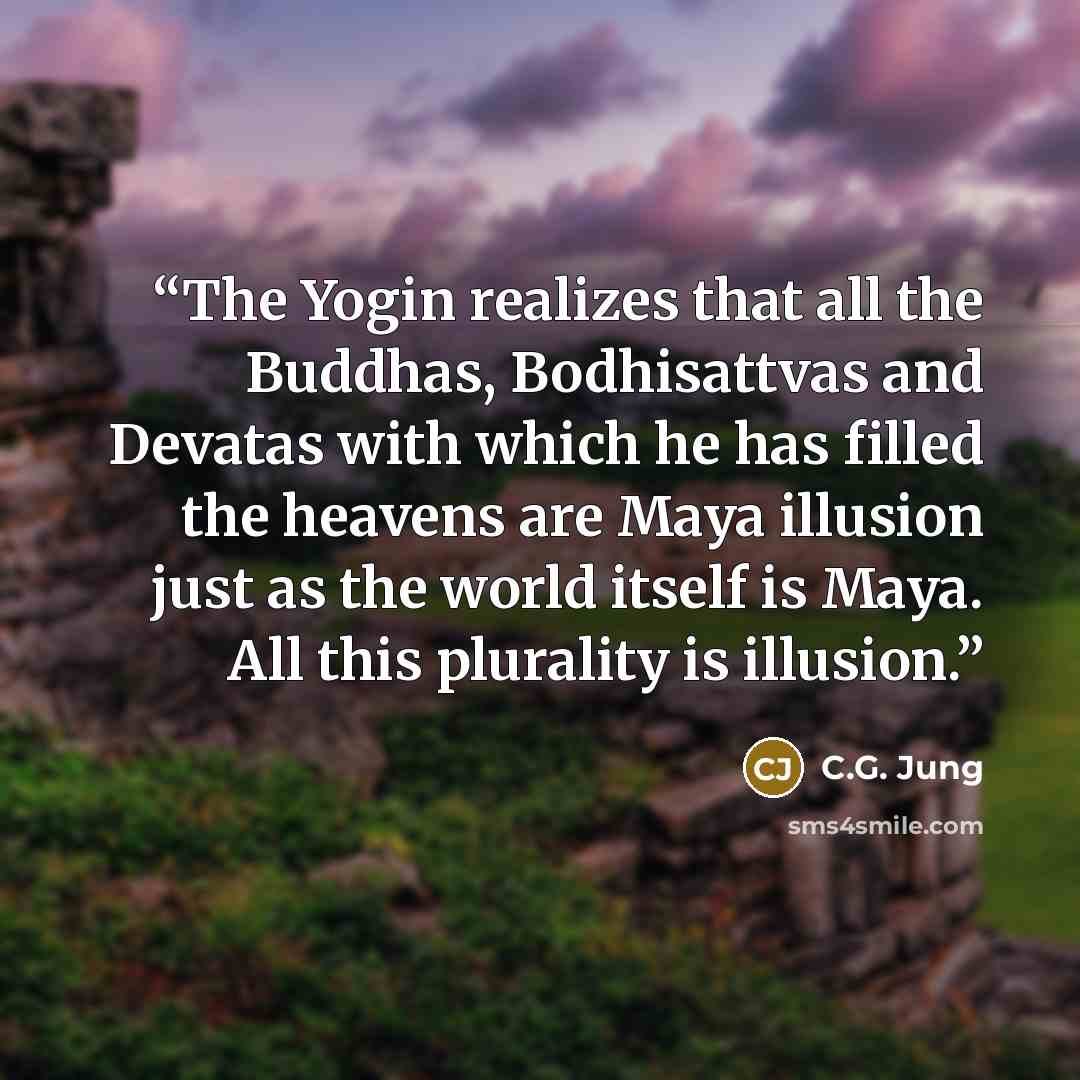 “The Yogin realizes that all the Buddhas, Bodhisattvas and Devatas with which he has filled the heavens are Maya illusion just as the world itself is Maya. All this plurality is illusion.” quote by C.G. Jung