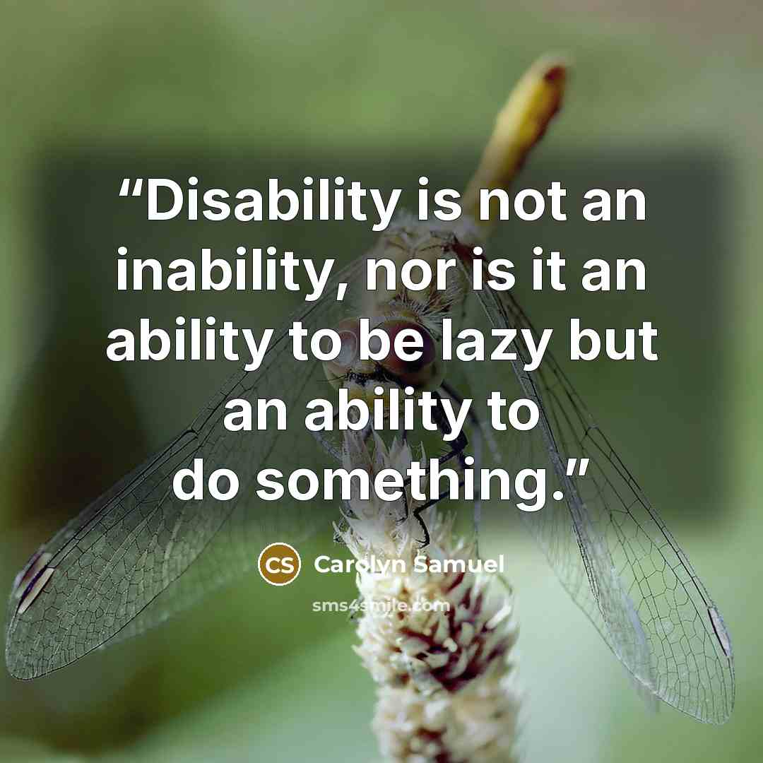 “Disability is not an inability, nor is it an ability to be lazy but an ability to do something.” quote by Carolyn Samuel
