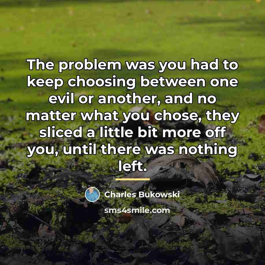 “The problem was you had to keep choosing between one…” quote by Charles Bukowski