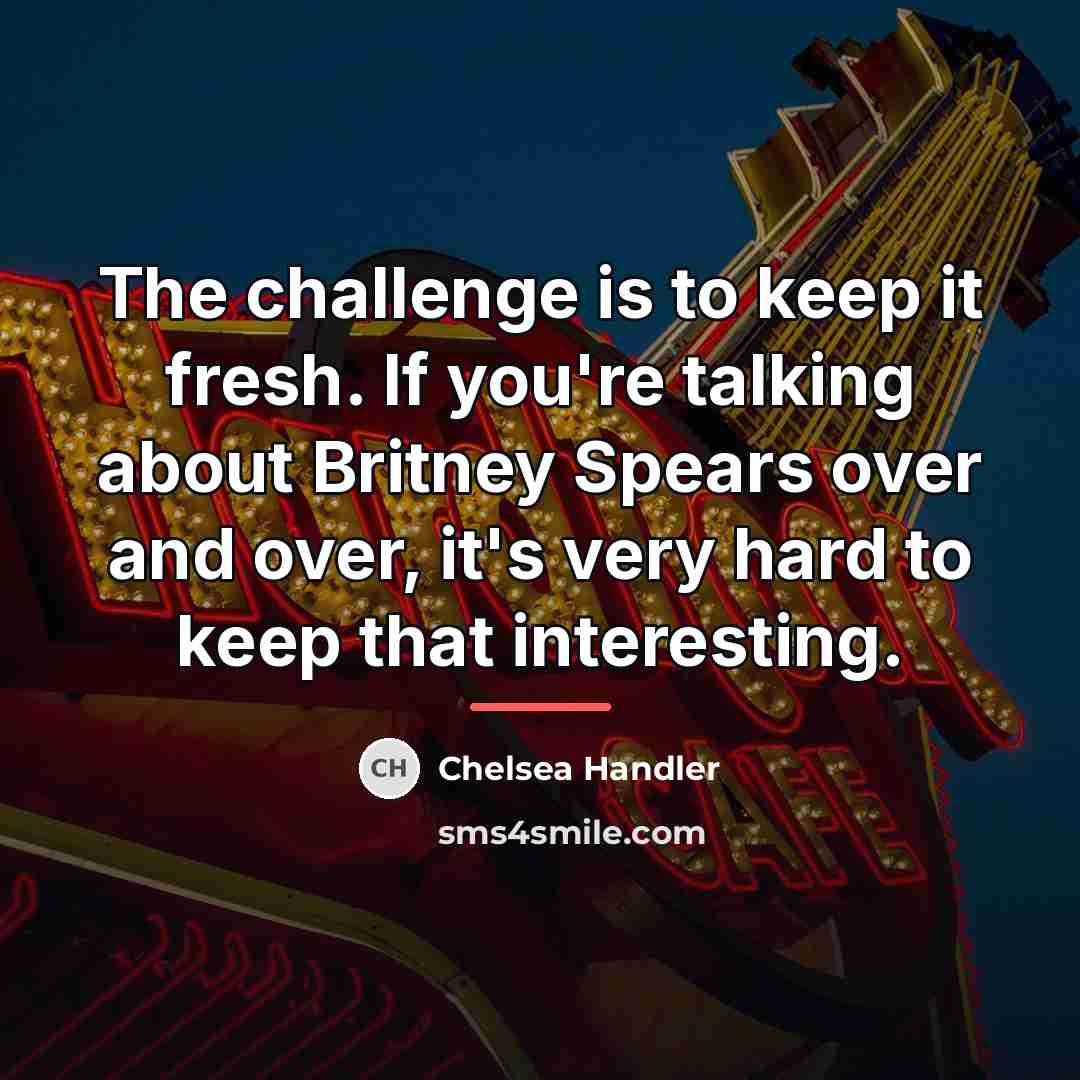 “The challenge is to keep it fresh. If you're talking…” quote by Chelsea Handler