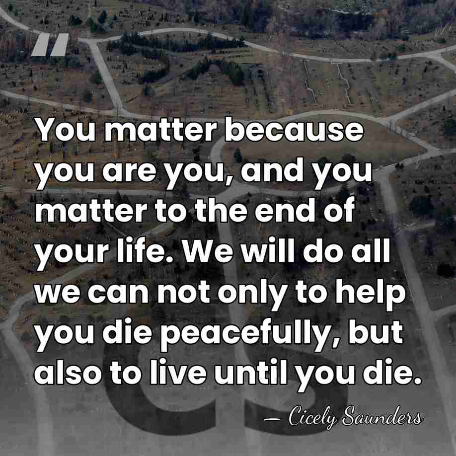 You matter because you are you, and you matter to the end&hellip; - Cicely Saunders