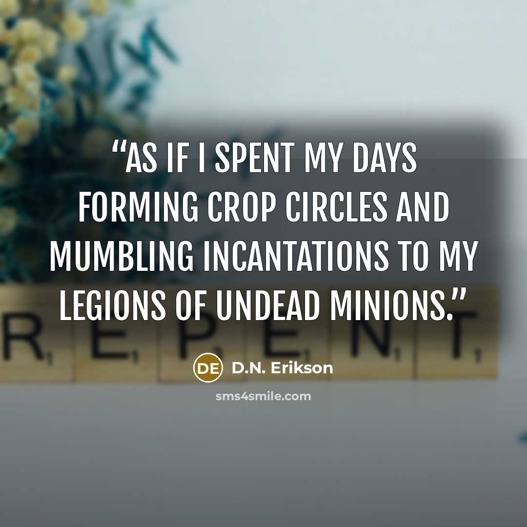 “As if I spent my days forming crop circles and mumbling incantations to my legions of undead minions.” quote by D.N. Erikson