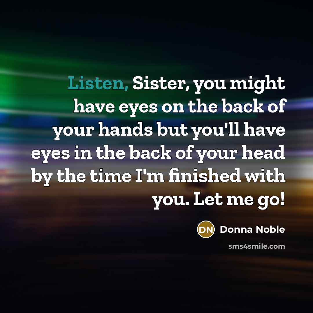 “Listen, Sister, you might have eyes on the back of your hands but you'll have eyes in the back of your head by the time I'm finished with you. Let me go!” quote by Donna Noble