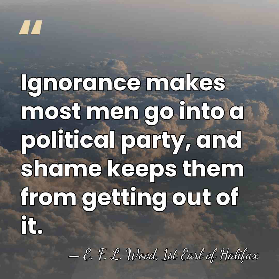 Ignorance makes most men go into a political party, and shame keeps&hellip; - E. F. L. Wood, 1st Earl of Halifax