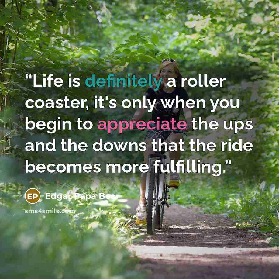 “Life is definitely a roller coaster, it's only when you begin to appreciate the ups and the downs that the ride becomes more fulfilling.” quote by Edgar Papa Bear