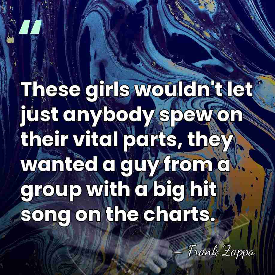 These girls wouldn't let just anybody spew on their vital parts, they&hellip; - Frank Zappa
