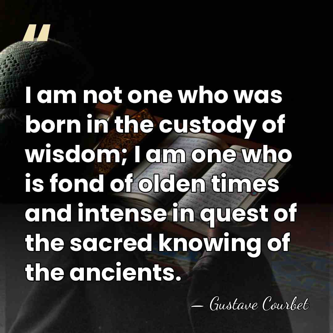 I am not one who was born in the custody of wisdom;&hellip; - Gustave Courbet