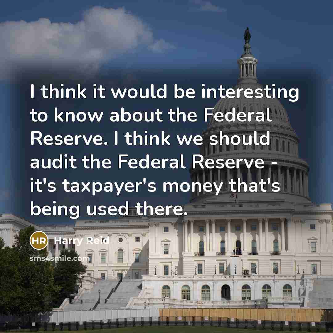 “I think it would be interesting to know about the Federal Reserve. I think we should audit the Federal Reserve - it's taxpayer's money that's being used there.” quote by Harry Reid