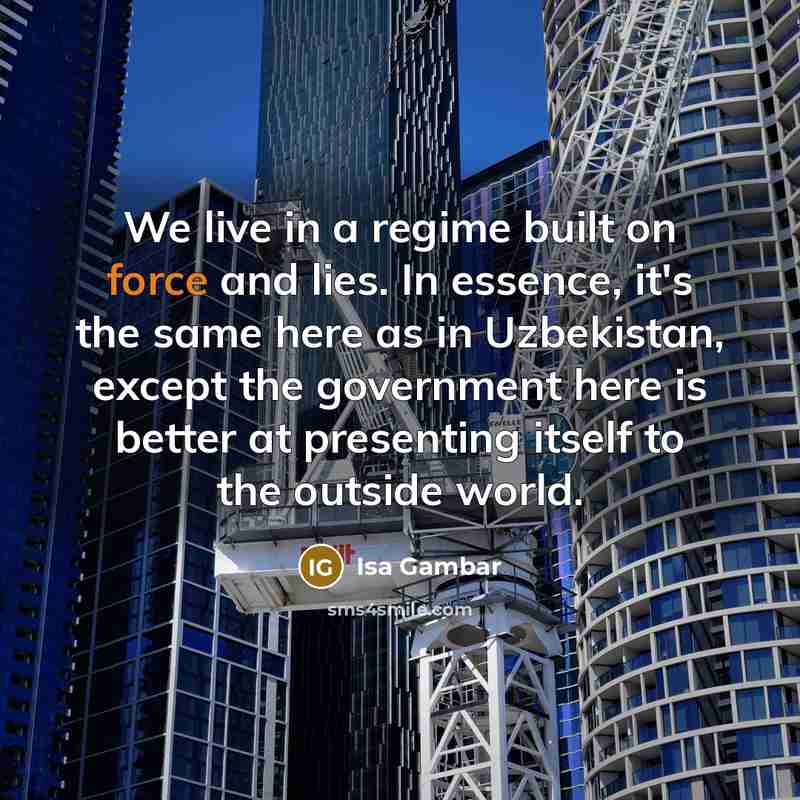 “We live in a regime built on force and lies. In essence, it's the same here as in Uzbekistan, except the government here is better at presenting itself to the outside world.” quote by Isa Gambar