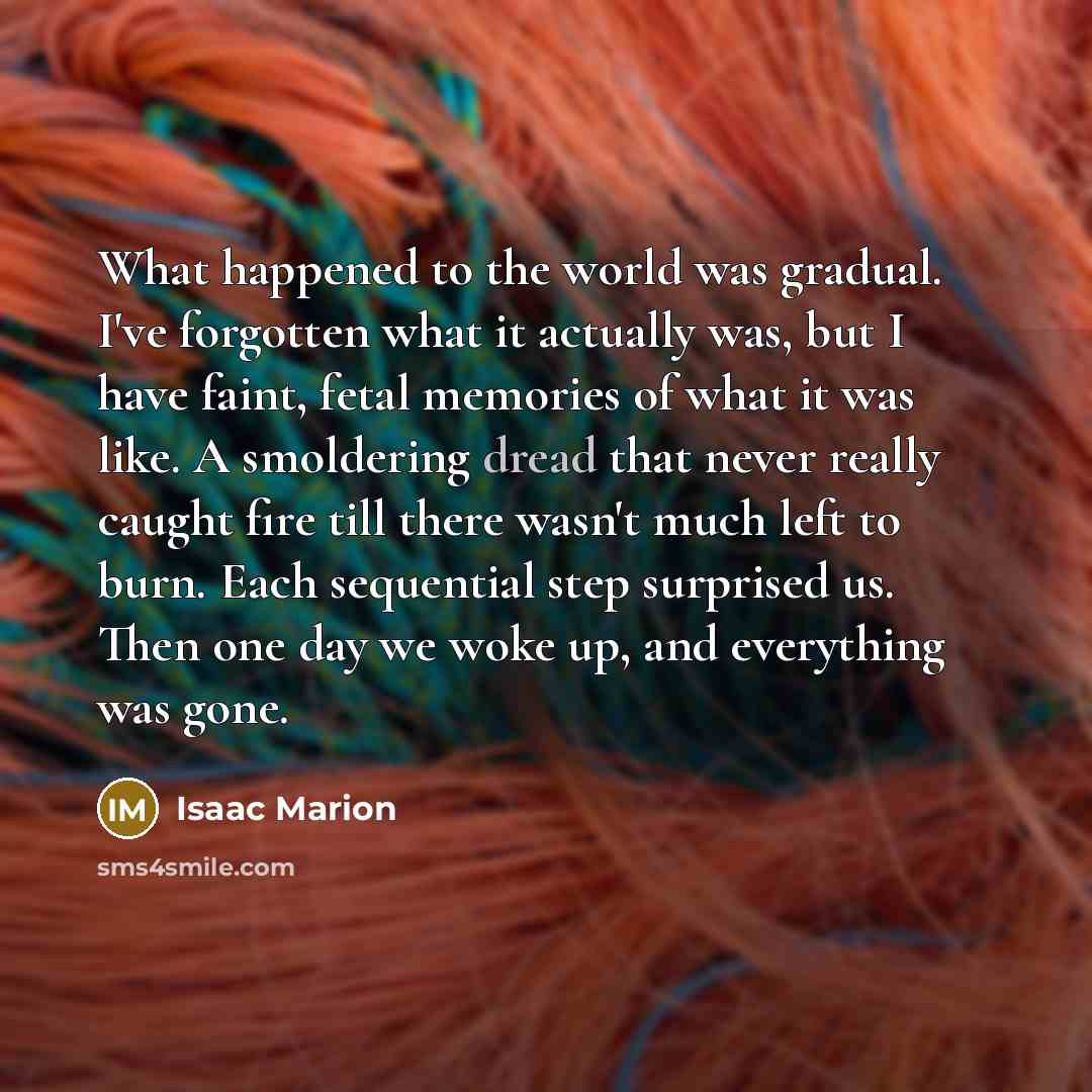 “What happened to the world was gradual. I've forgotten what…” quote by Isaac Marion