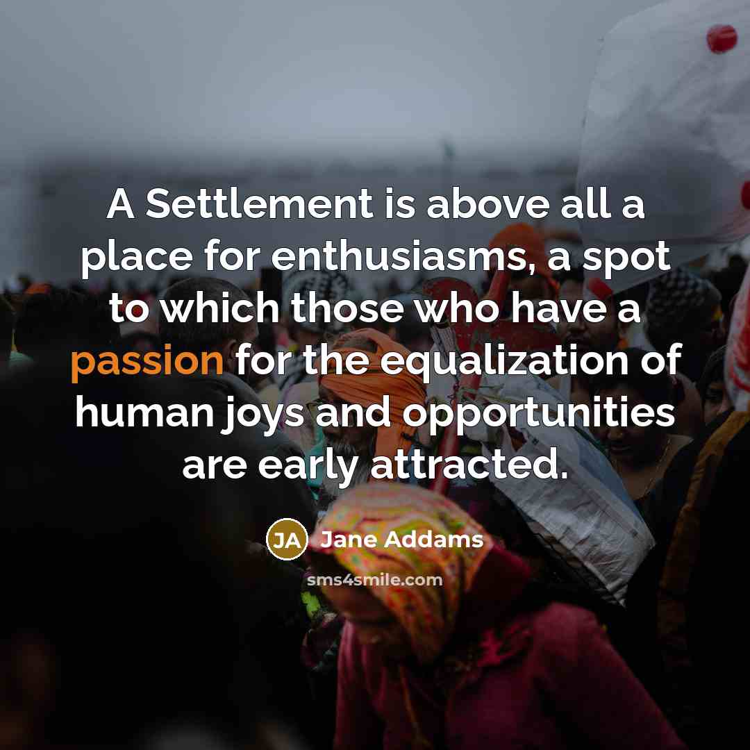 “A Settlement is above all a place for enthusiasms, a…” quote by Jane Addams