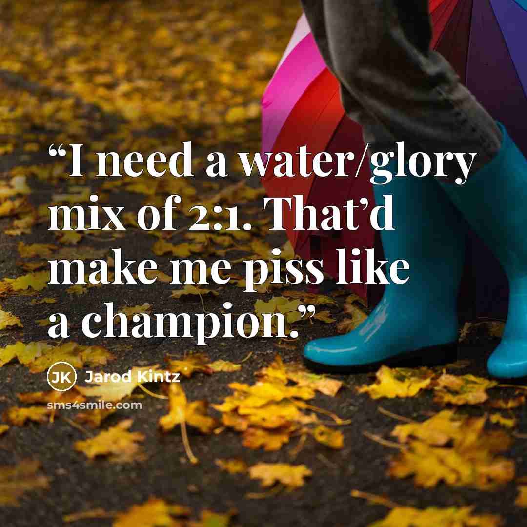 “I need a water/glory mix of 2:1. That’d make me piss like a champion.” quote by Jarod Kintz