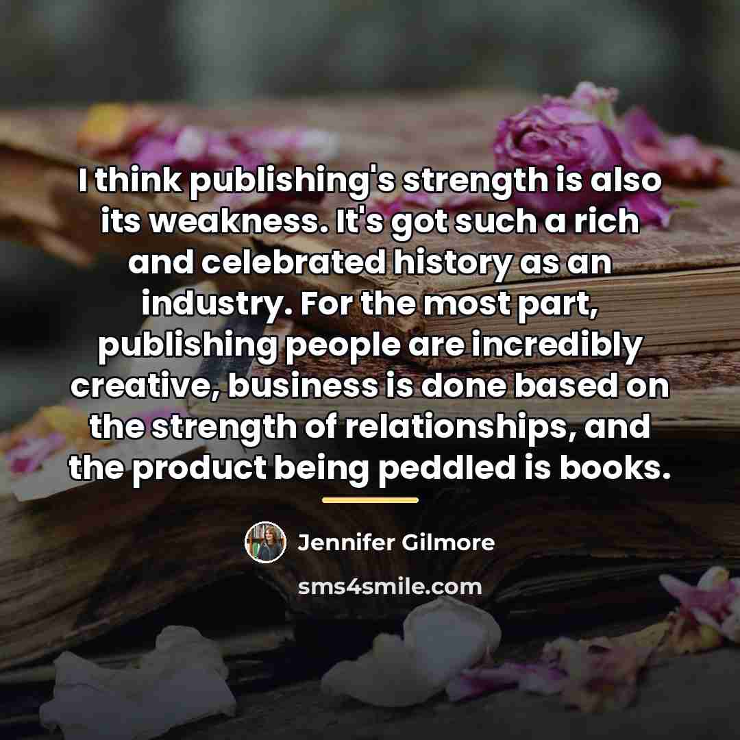 “I think publishing's strength is also its weakness. It's got…” quote by Jennifer Gilmore