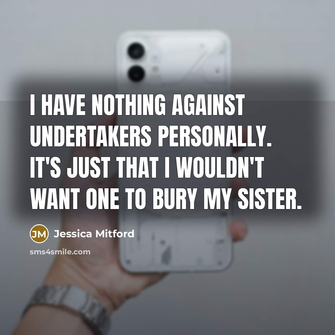 “I have nothing against undertakers personally. It's just that I wouldn't want one to bury my sister.” quote by Jessica Mitford
