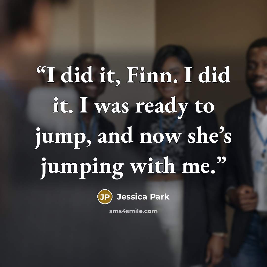 “I did it, Finn. I did it. I was ready to jump, and now she’s jumping with me.” quote by Jessica Park