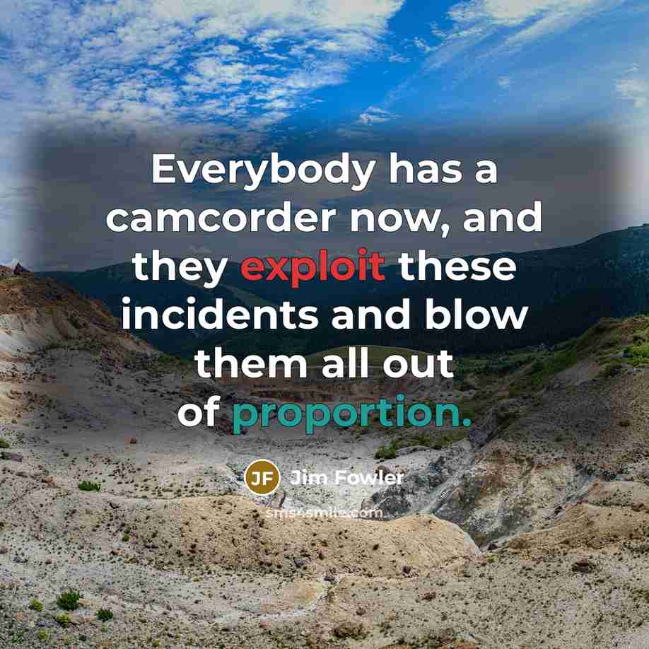 “Everybody has a camcorder now, and they exploit these incidents…” quote by Jim Fowler