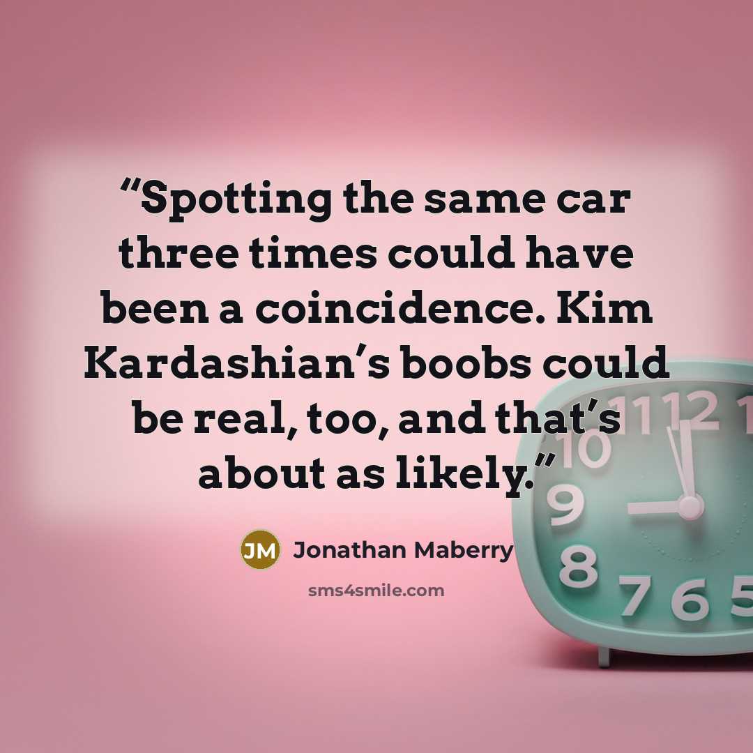 “Spotting the same car three times could have been a coincidence. Kim Kardashian’s boobs could be real, too, and that’s about as likely.” quote by Jonathan Maberry