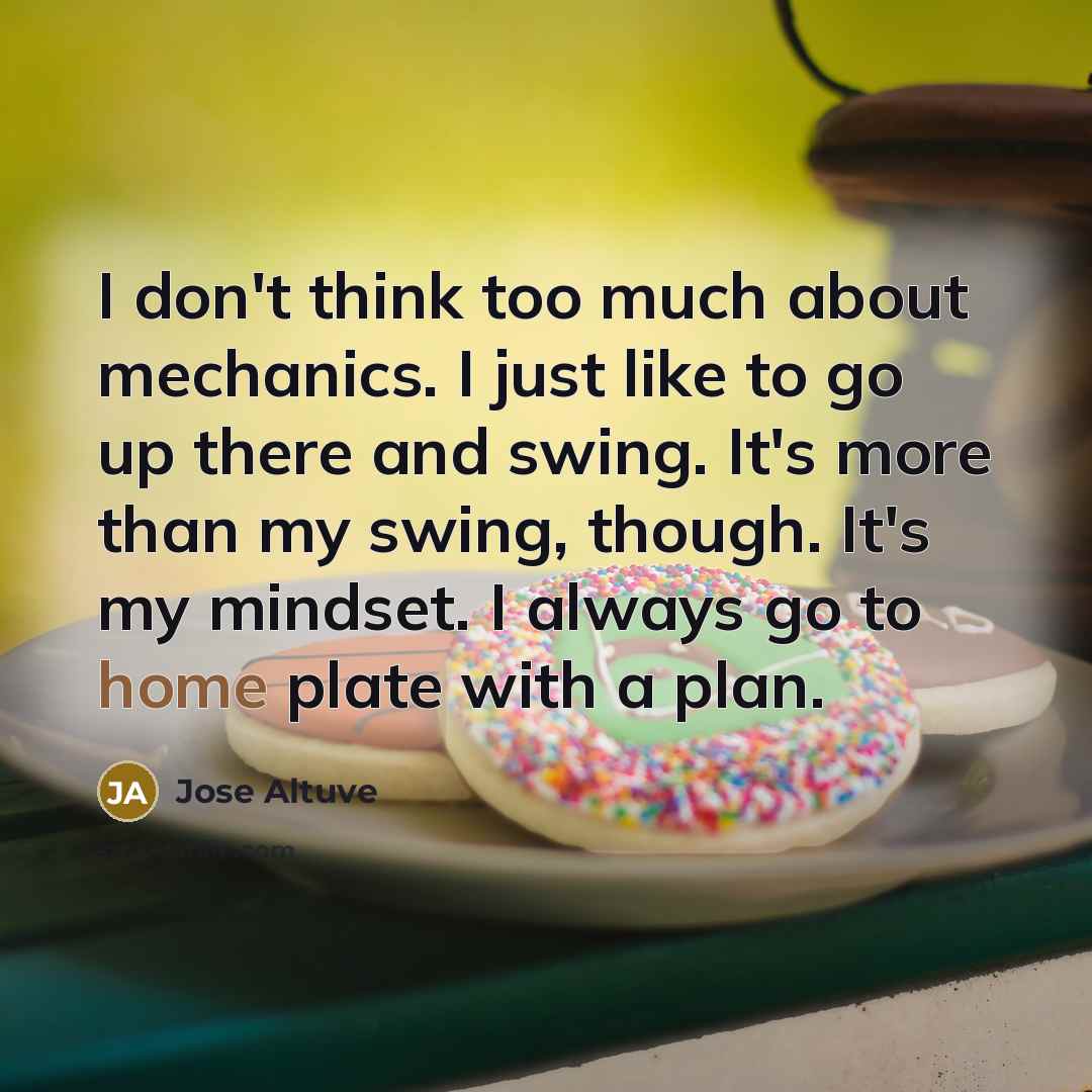 “I don't think too much about mechanics. I just like to go up there and swing. It's more than my swing, though. It's my mindset. I always go to home plate with a plan.” quote by Jose Altuve