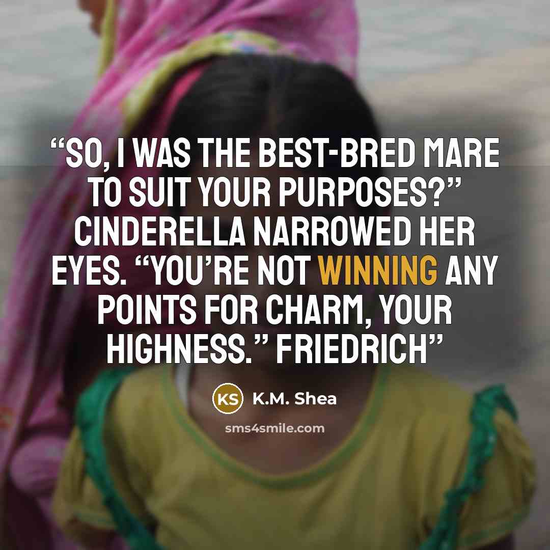 “So, I was the best-bred mare to suit your purposes?” Cinderella narrowed her eyes. “You’re not winning any points for charm, Your Highness.” Friedrich” quote by K.M. Shea
