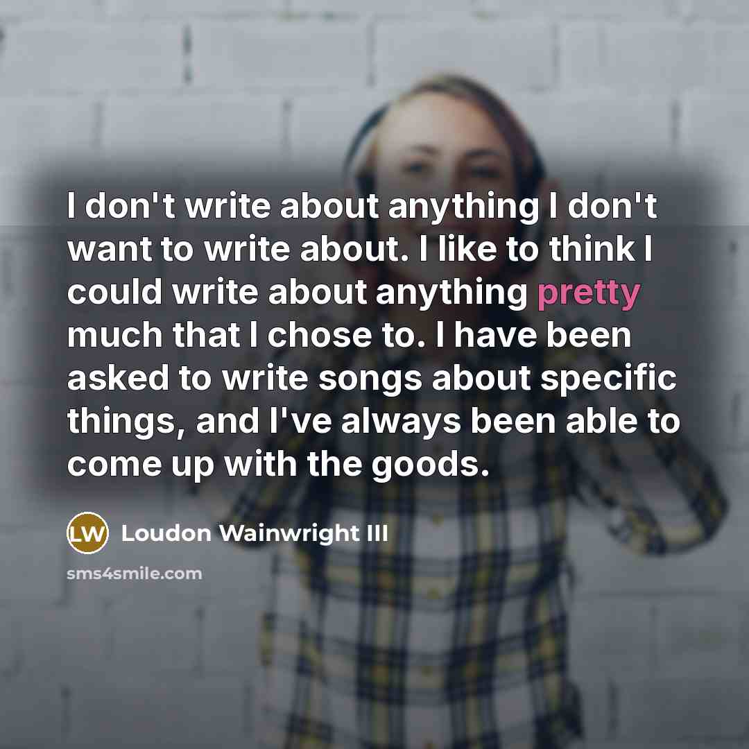 “I don't write about anything I don't want to write…” quote by Loudon Wainwright III