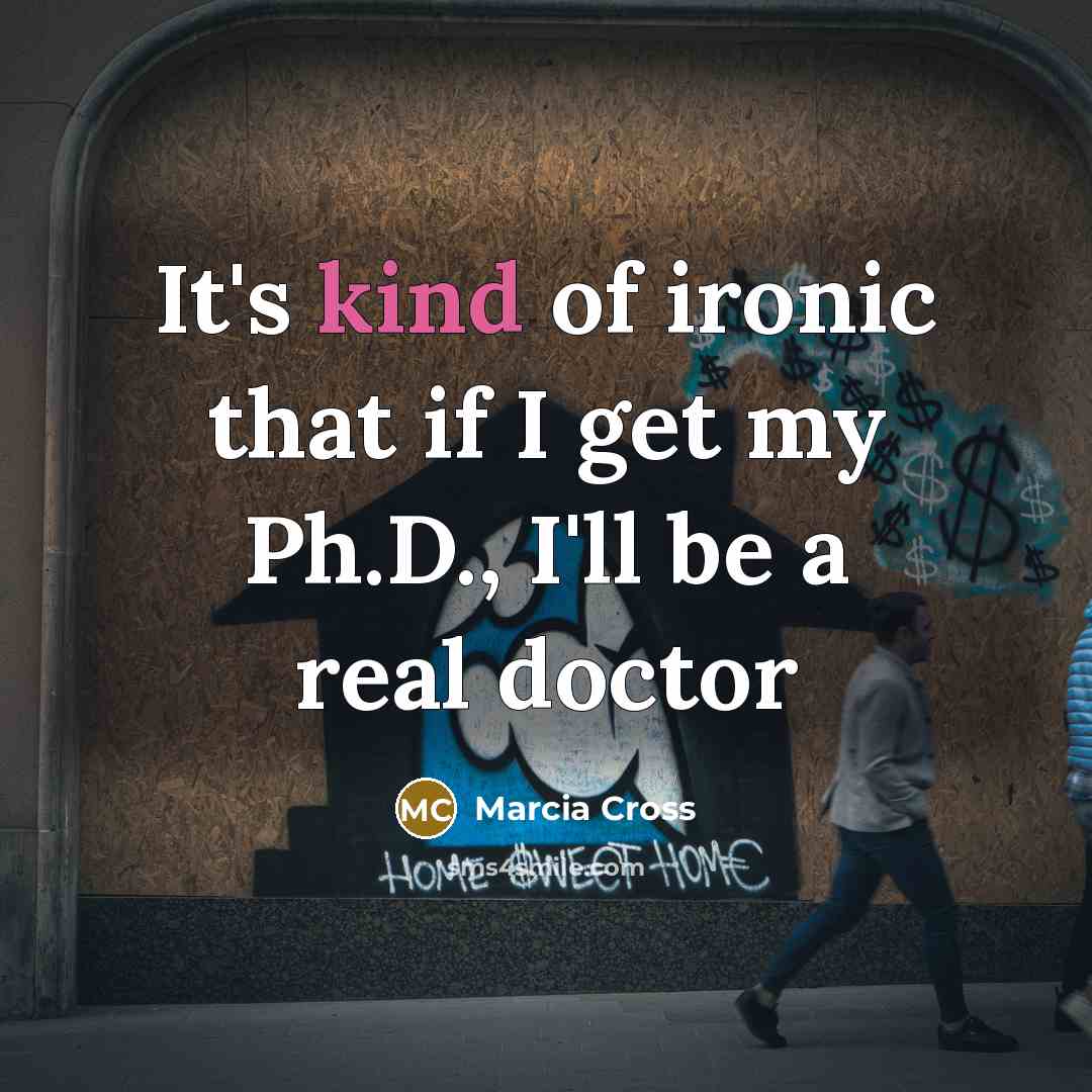 “It's kind of ironic that if I get my Ph.D., I'll be a real doctor” quote by Marcia Cross