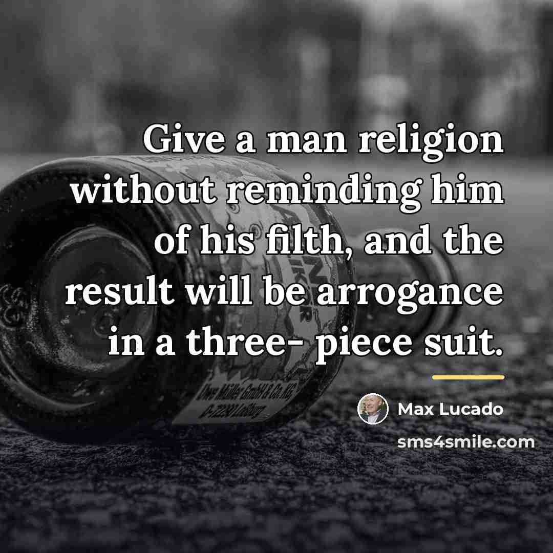 “Give a man religion without reminding him of his filth,…” quote by Max Lucado