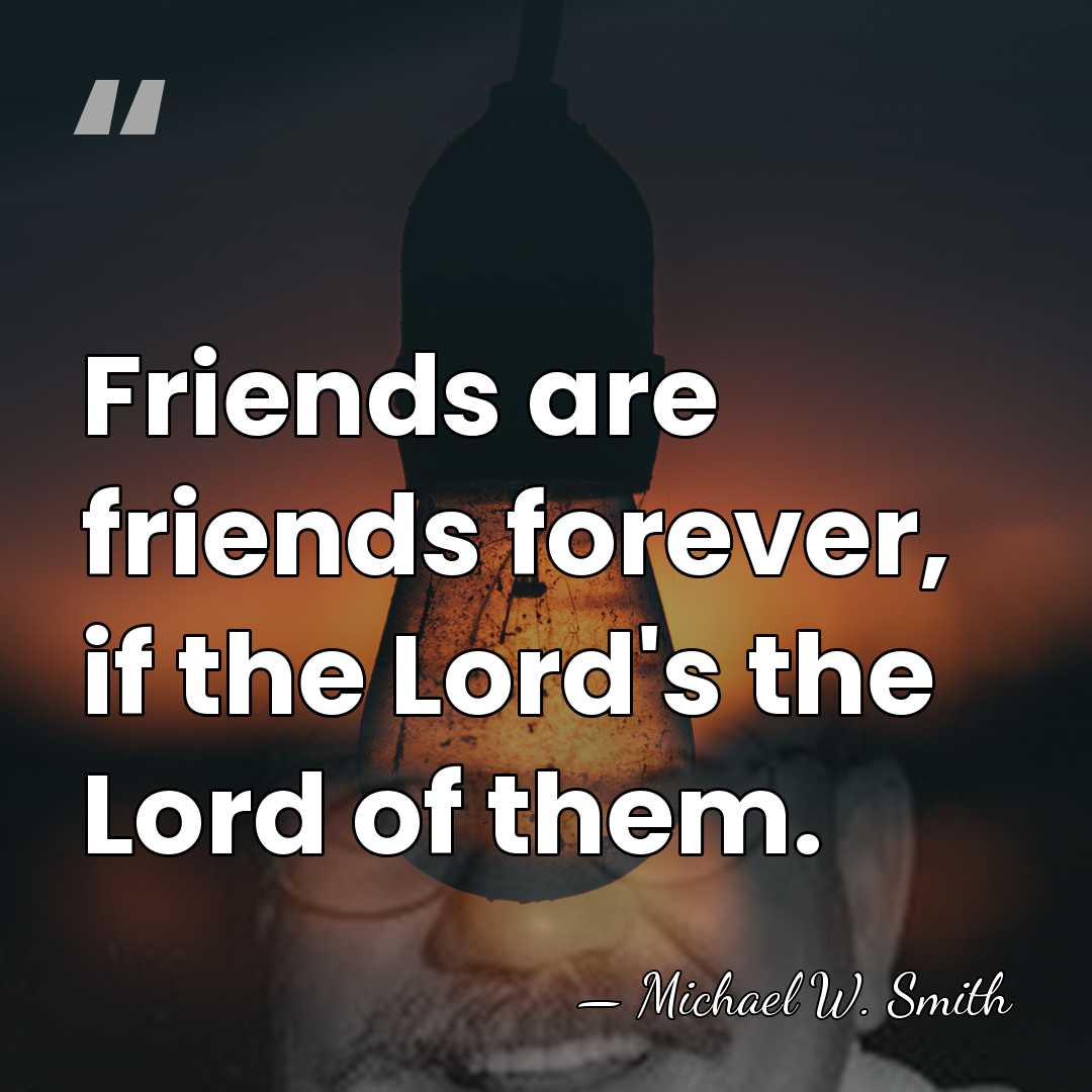 Friends are friends forever, if the Lord's the Lord of them. - Michael W. Smith