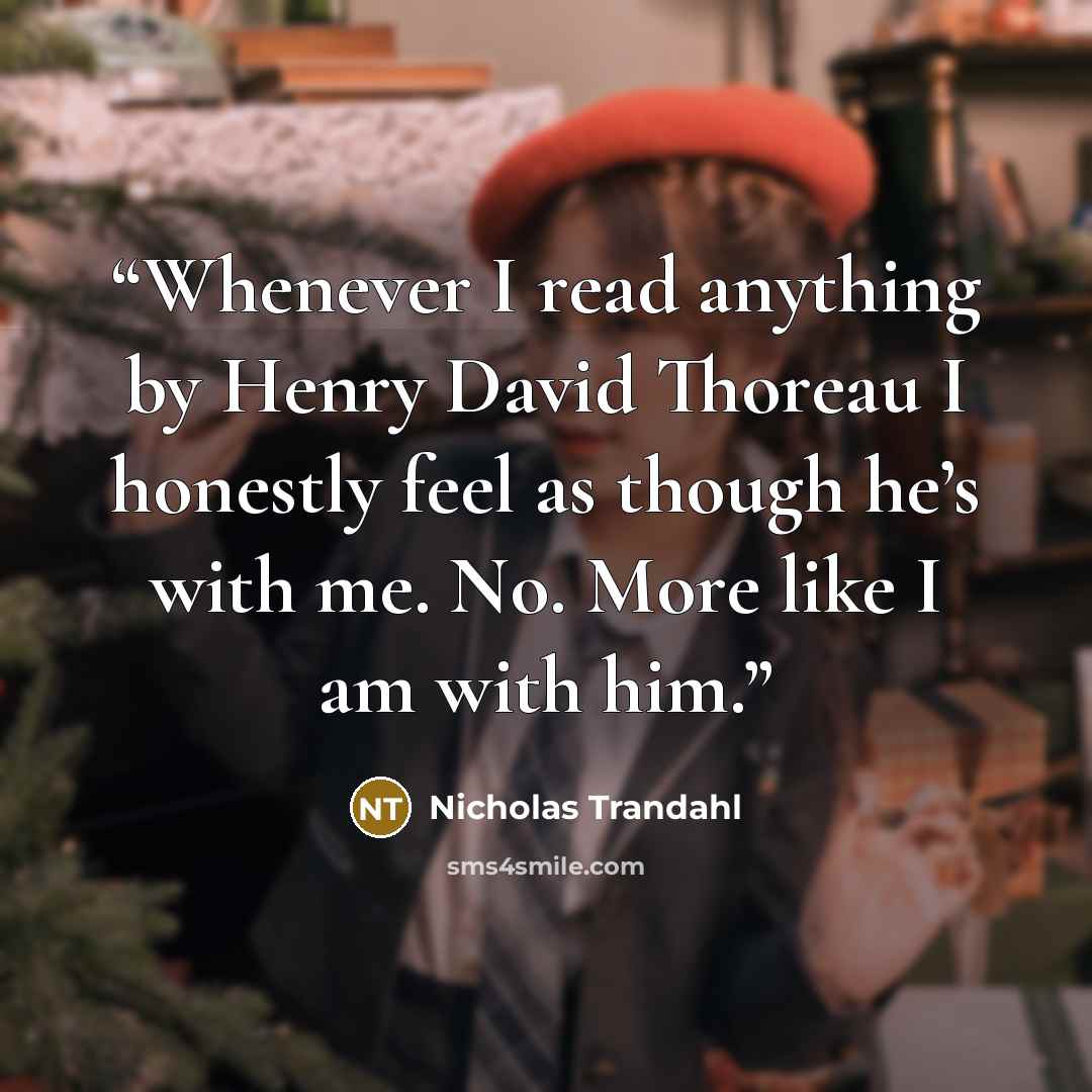 “Whenever I read anything by Henry David Thoreau I honestly feel as though he’s with me. No. More like I am with him.” quote by Nicholas Trandahl