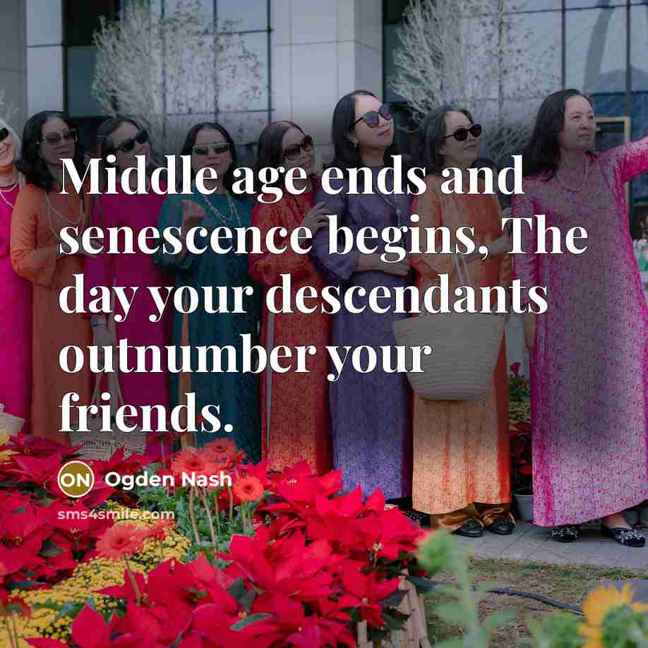 “Middle age ends and senescence begins, The day your descendants…” quote by Ogden Nash