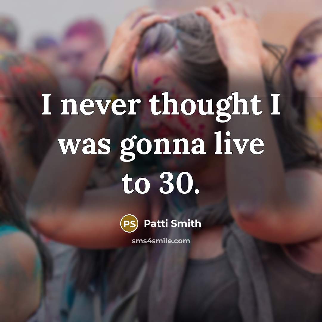 “I never thought I was gonna live to 30.…” quote by Patti Smith