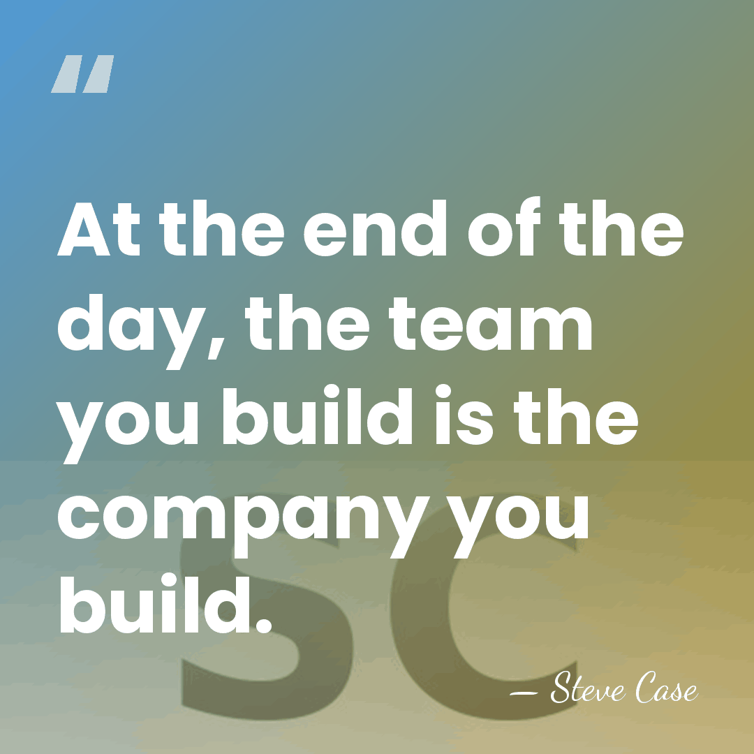 At the end of the day, the team you build is the&hellip; - Steve Case