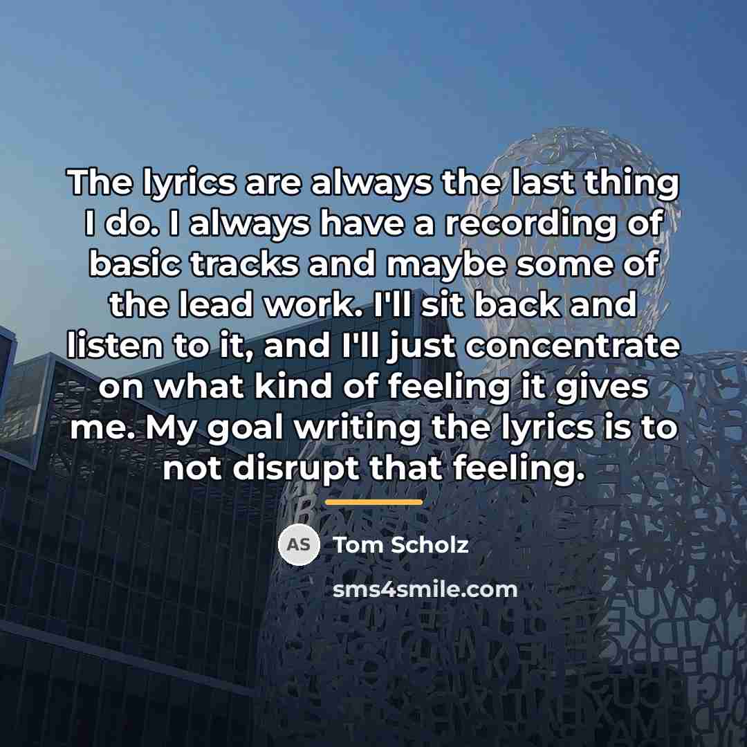“The lyrics are always the last thing I do. I…” quote by Tom Scholz