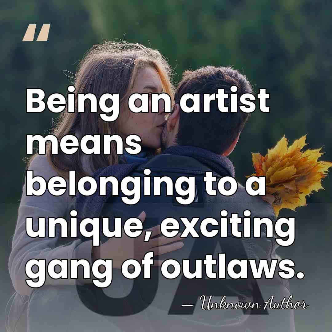 Being an artist means belonging to a unique, exciting gang of outlaws. - Unknown Author