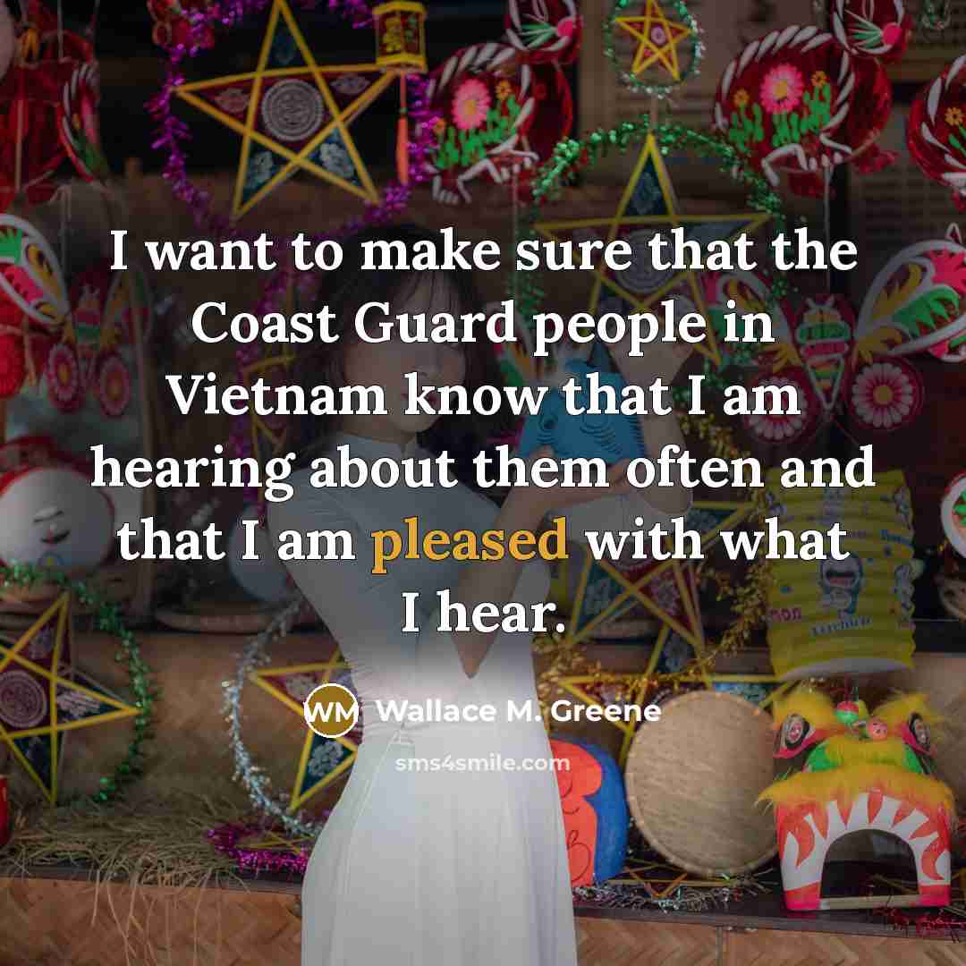 “I want to make sure that the Coast Guard people in Vietnam know that I am hearing about them often and that I am pleased with what I hear.” quote by Wallace M. Greene