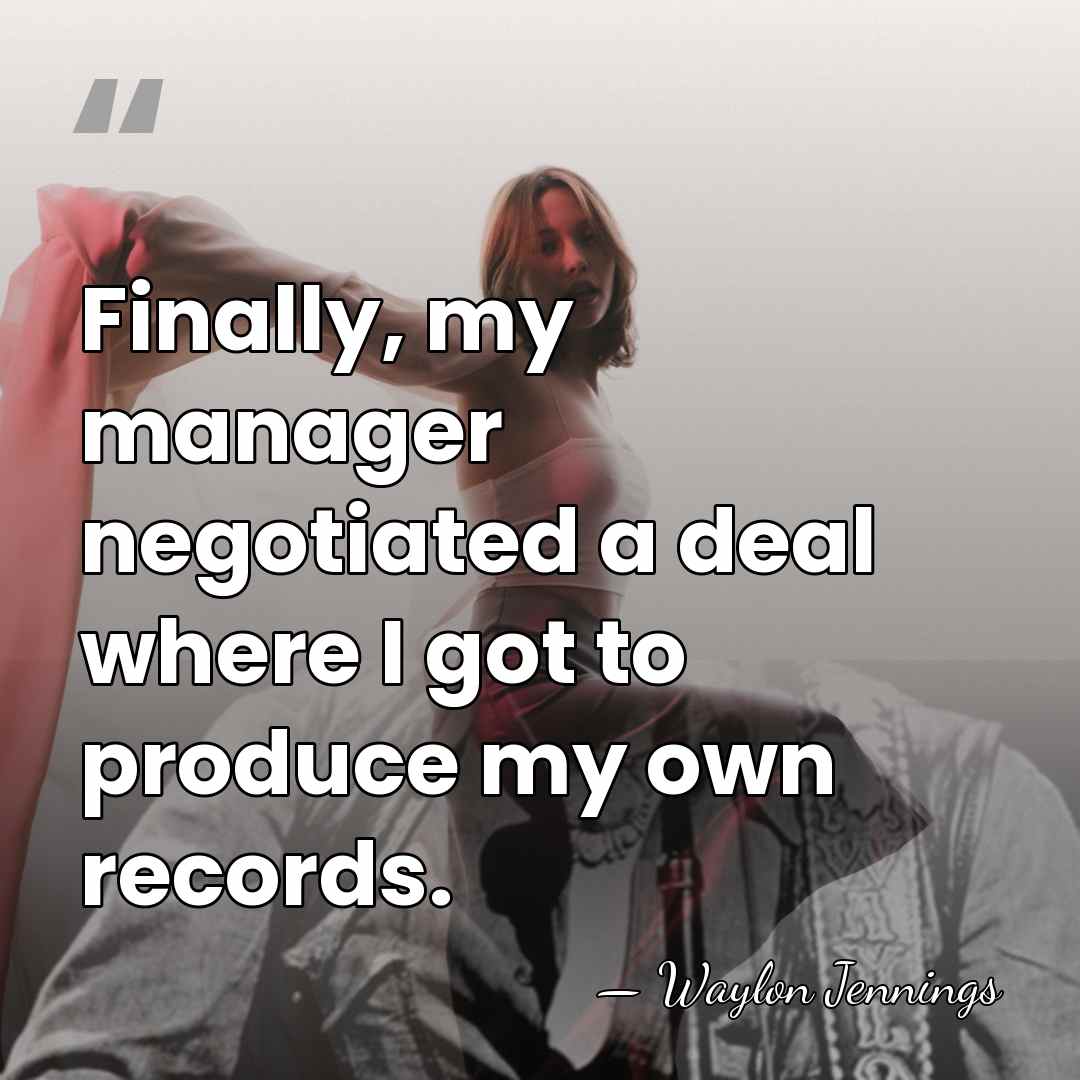 Finally, my manager negotiated a deal where I got to produce my&hellip; - Waylon Jennings