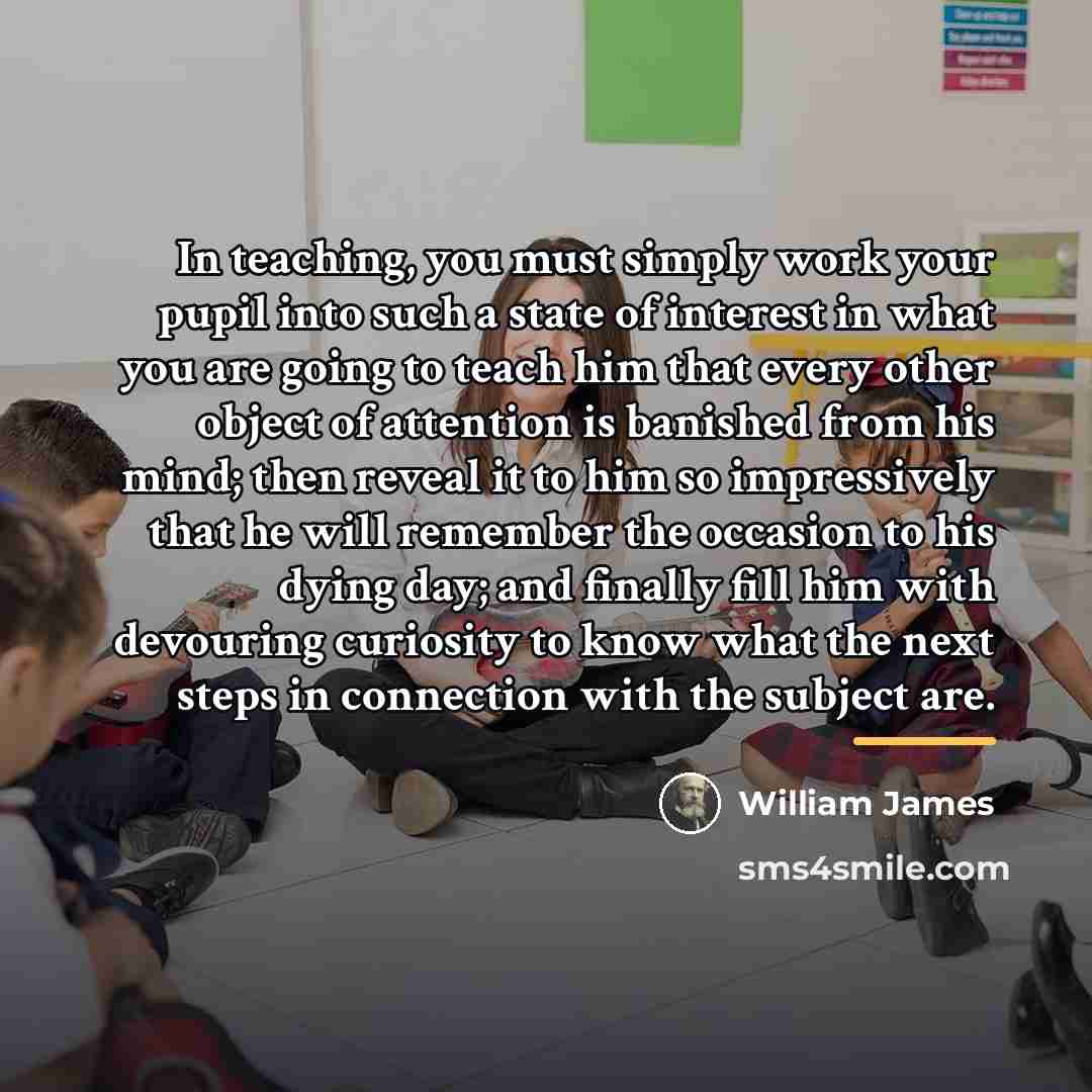 “In teaching, you must simply work your pupil into such…” quote by William James