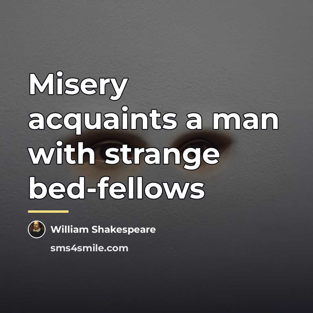 “Misery acquaints a man with strange bed-fellows…” quote by William Shakespeare