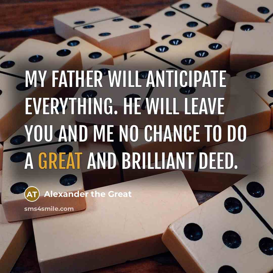 “My father will anticipate everything. He will leave you and me no chance to do a great and brilliant deed.” quote by Alexander the Great