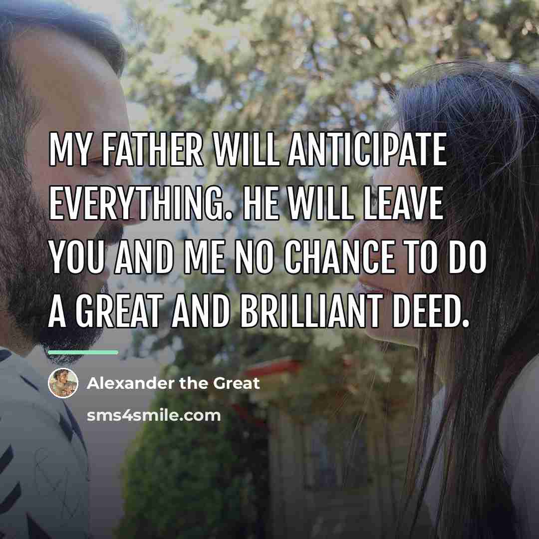 “My father will anticipate everything. He will leave you and…” quote by Alexander the Great