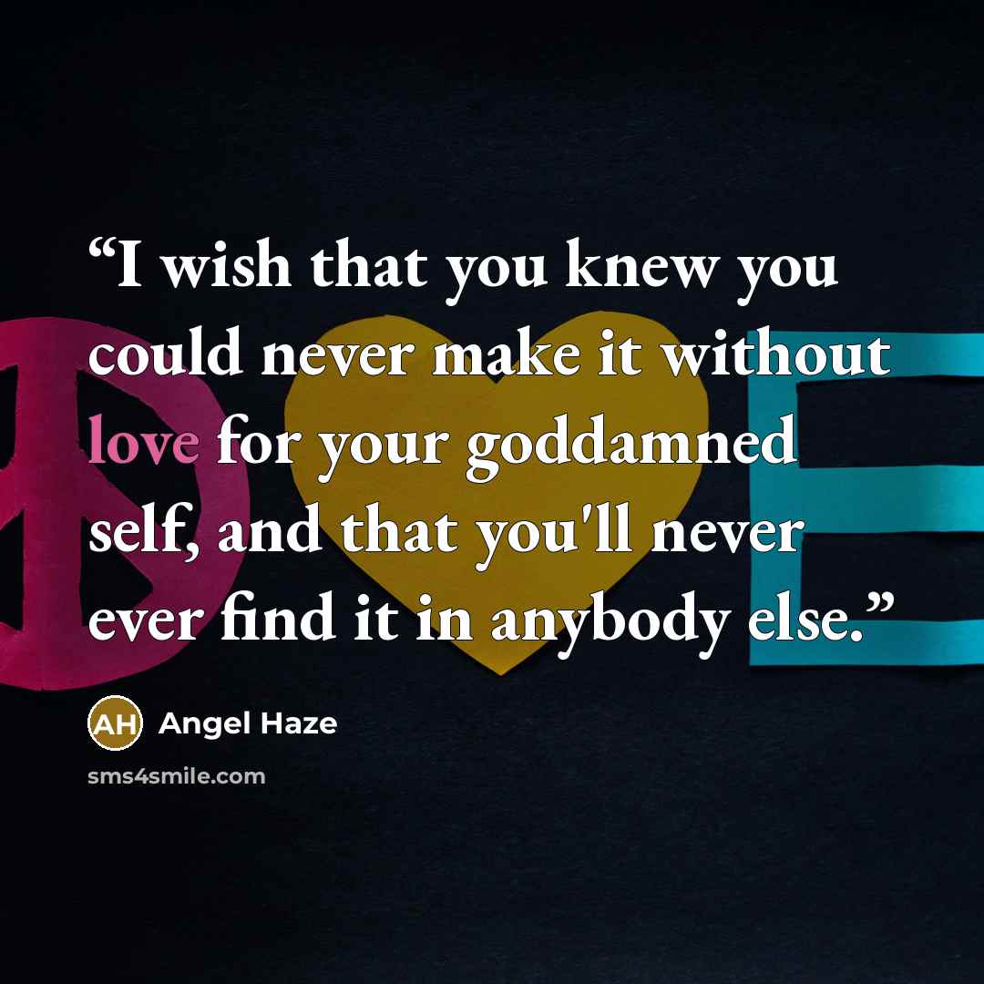 “I wish that you knew you could never make it without love for your goddamned self, and that you'll never ever find it in anybody else.” quote by Angel Haze