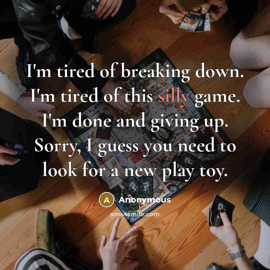“I'm tired of breaking down. I'm tired of this silly game. I'm done and giving up. Sorry, I guess you need to look for a new play toy.” quote by Anonymous