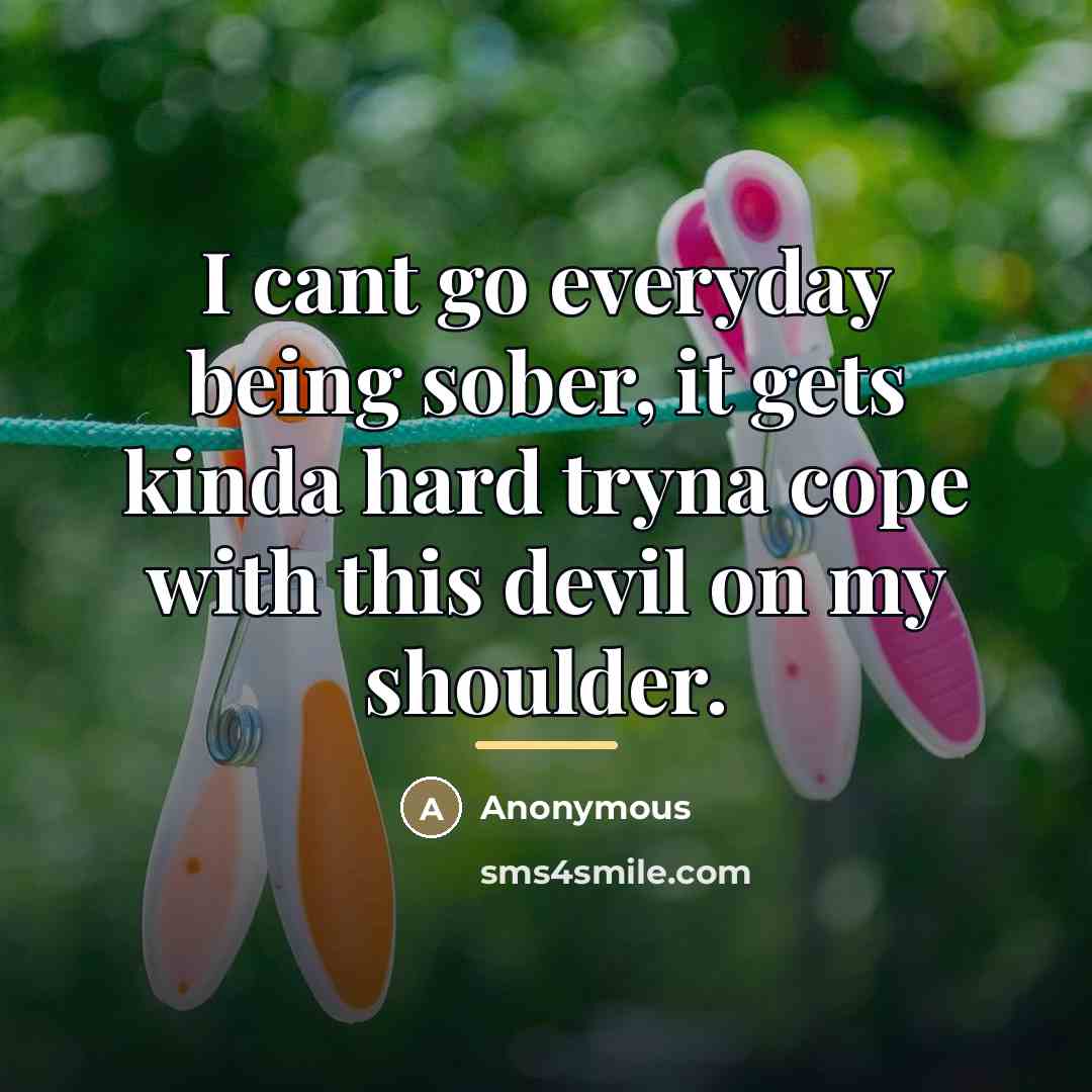 “I cant go everyday being sober, it gets kinda hard…” quote by Anonymous