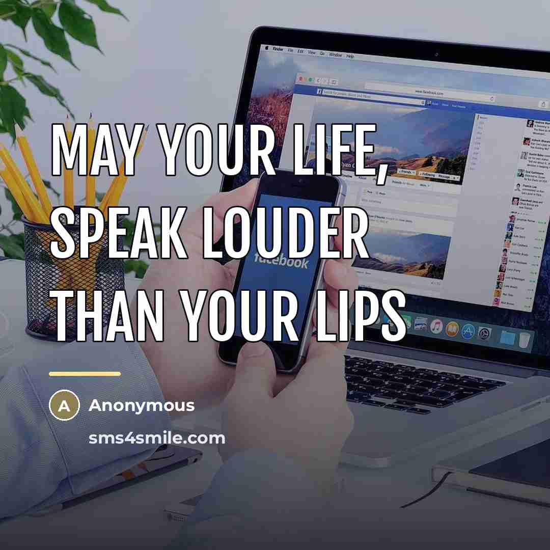 “May your life, speak louder than your lips…” quote by Anonymous