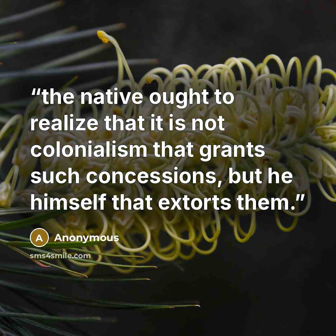 “the native ought to realize that it is not colonialism that grants such concessions, but he himself that extorts them.” quote by Anonymous