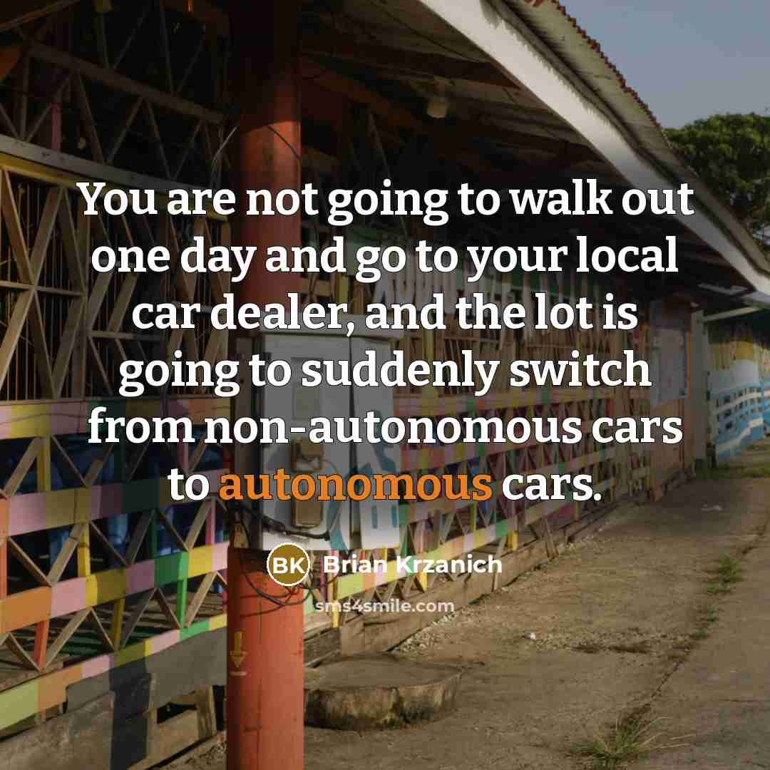 “You are not going to walk out one day and go to your local car dealer, and the lot is going to suddenly switch from non-autonomous cars to autonomous cars.” quote by Brian Krzanich