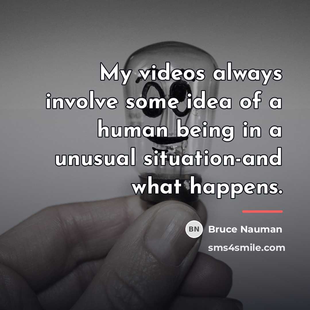 “My videos always involve some idea of a human being…” quote by Bruce Nauman