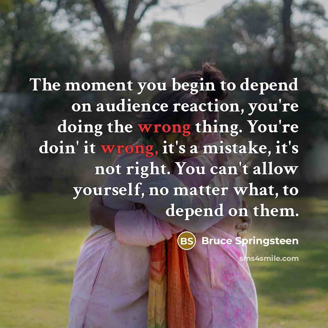 “The moment you begin to depend on audience reaction, you're…” quote by Bruce Springsteen